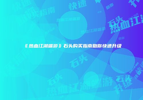《热血江湖端游》石头购买指南助你快速升级
