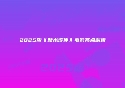 2025版《新水浒传》电影亮点解析