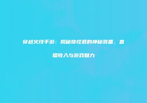 穿越火线手游：揭秘奇怪君的神秘装备、直播收入与游戏魅力