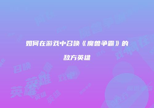 如何在游戏中召唤《魔兽争霸》的敌方英雄