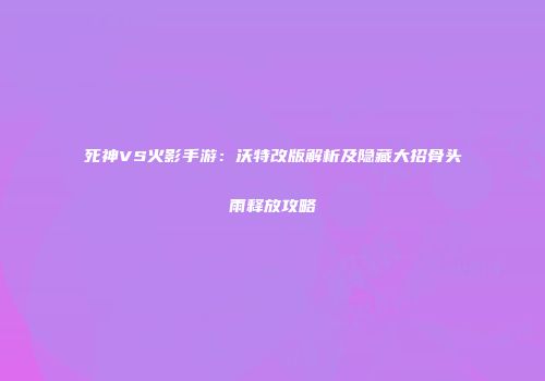 死神VS火影手游：沃特改版解析及隐藏大招骨头雨释放攻略