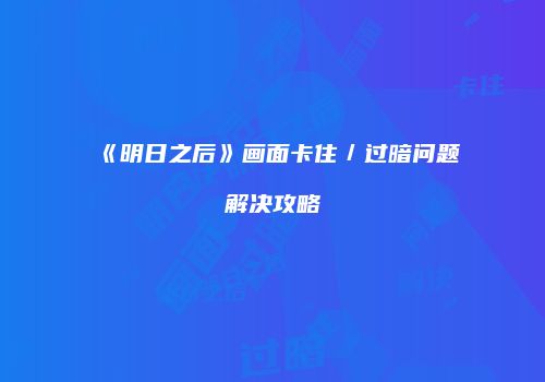 《明日之后》画面卡住／过暗问题解决攻略