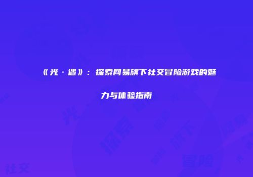 《光·遇》：探索网易旗下社交冒险游戏的魅力与体验指南