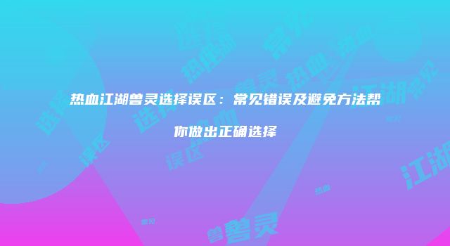 热血江湖兽灵选择误区：常见错误及避免方法帮你做出正确选择