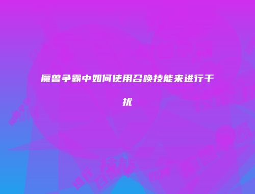魔兽争霸中如何使用召唤技能来进行干扰