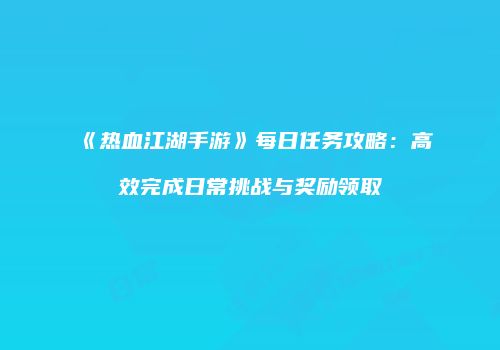 《热血江湖手游》每日任务攻略：高效完成日常挑战与奖励领取