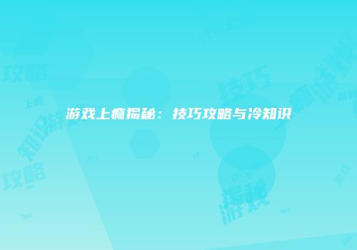 游戏上瘾揭秘：技巧攻略与冷知识