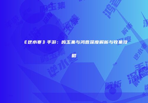 《逆水寒》手游：鸣玉集与鸿音深度解析与收集攻略