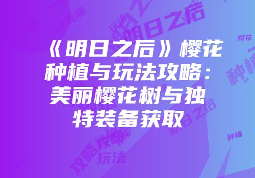 《明日之后》樱花种植与玩法攻略：美丽樱花树与独特装备获取