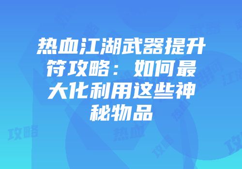 热血江湖武器提升符攻略：如何最大化利用这些神秘物品