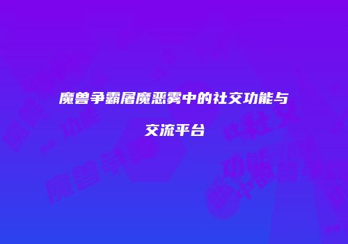 魔兽争霸屠魔恶雾中的社交功能与交流平台