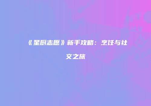 《星厨志愿》新手攻略：烹饪与社交之旅