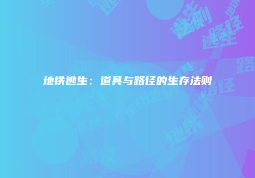 地铁逃生：道具与路径的生存法则