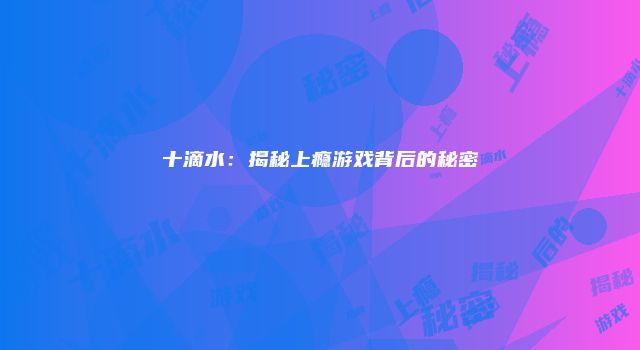 十滴水：揭秘上瘾游戏背后的秘密