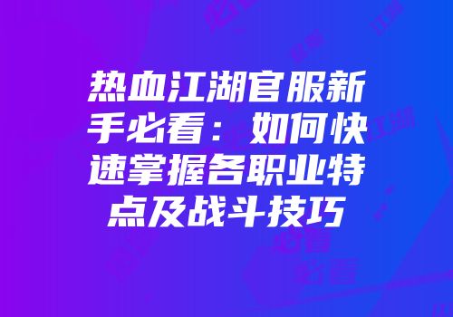 热血江湖官服新手必看：如何快速掌握各职业特点及战斗技巧