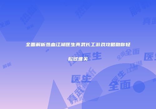 全面解析热血江湖医生真武长工游戏攻略助你轻松过难关