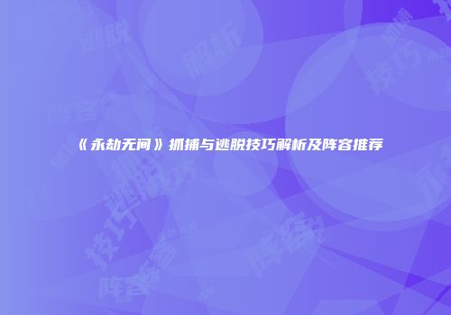 《永劫无间》抓捕与逃脱技巧解析及阵容推荐