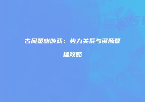 古风策略游戏：势力关系与资源管理攻略