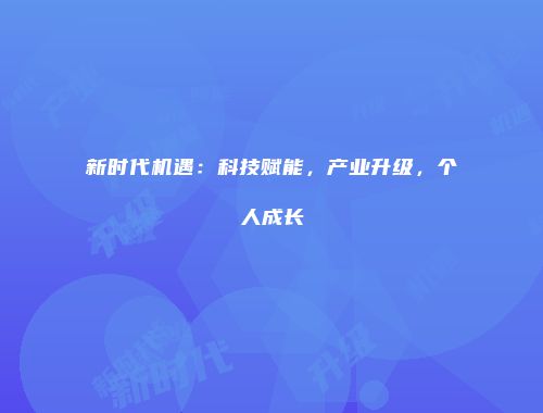 新时代机遇：科技赋能，产业升级，个人成长