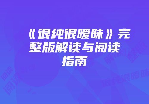 《很纯很暧昧》完整版解读与阅读指南