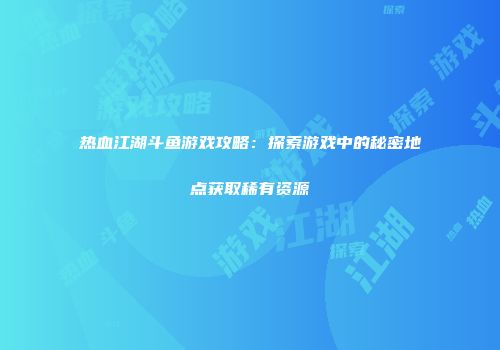 热血江湖斗鱼游戏攻略：探索游戏中的秘密地点获取稀有资源