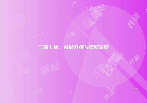 三国卡神：技能升级与搭配攻略