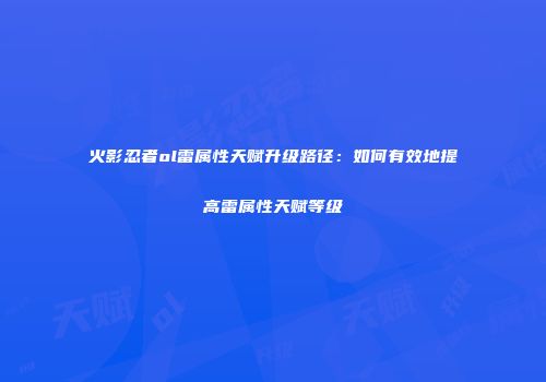 火影忍者ol雷属性天赋升级路径：如何有效地提高雷属性天赋等级