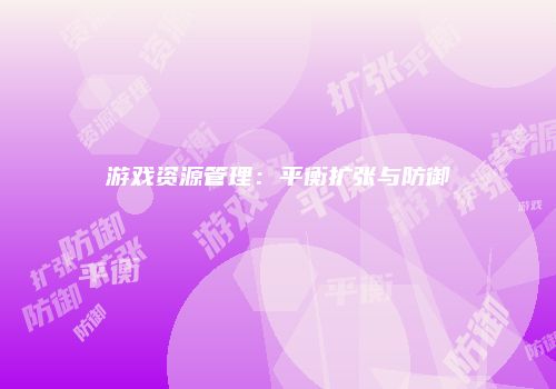 游戏资源管理：平衡扩张与防御