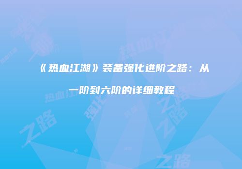《热血江湖》装备强化进阶之路：从一阶到六阶的详细教程
