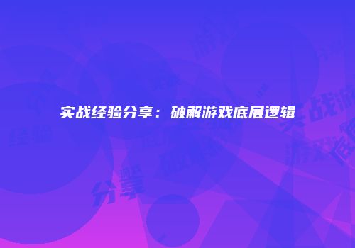 实战经验分享：破解游戏底层逻辑