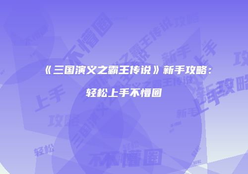 《三国演义之霸王传说》新手攻略：轻松上手不懵圈