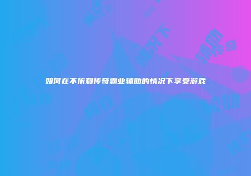 如何在不依赖传奇霸业辅助的情况下享受游戏