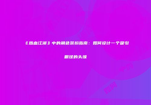 《热血江湖》中的角色装扮指南：如何设计一个吸引眼球的头像
