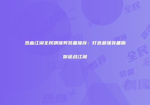 热血江湖全民偶像男装备推荐：打造最强装备助你征战江湖
