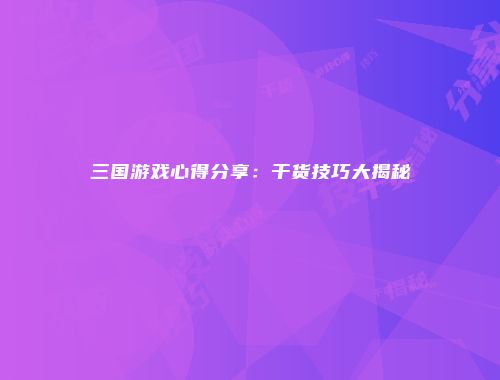 三国游戏心得分享：干货技巧大揭秘