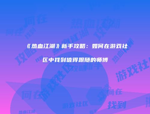 《热血江湖》新手攻略：如何在游戏社区中找到值得跟随的师傅