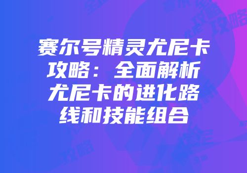 赛尔号精灵尤尼卡攻略：全面解析尤尼卡的进化路线和技能组合