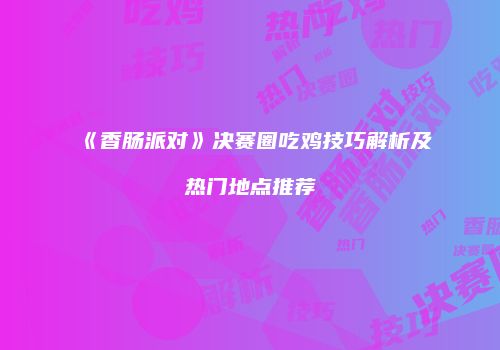 《香肠派对》决赛圈吃鸡技巧解析及热门地点推荐