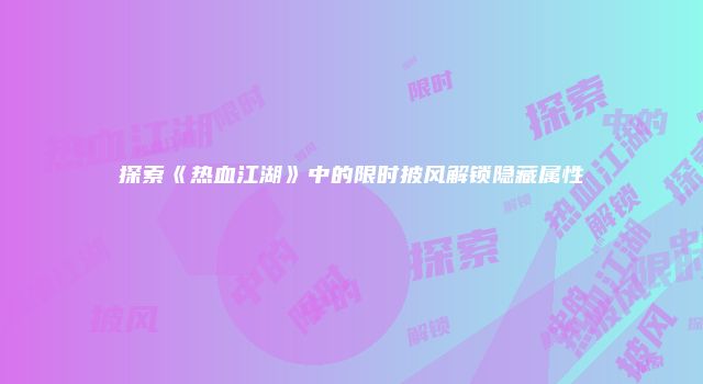 探索《热血江湖》中的限时披风解锁隐藏属性