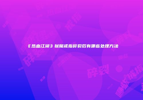 《热血江湖》狱魔戒指碎裂后有哪些处理方法