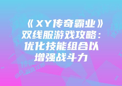 《XY传奇霸业》双线服游戏攻略：优化技能组合以增强战斗力