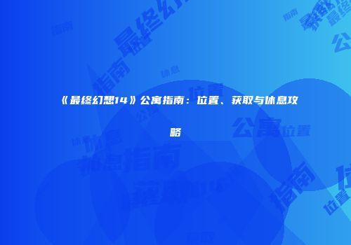 《最终幻想14》公寓指南：位置、获取与休息攻略