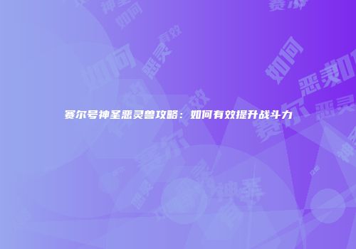 赛尔号神圣恶灵兽攻略：如何有效提升战斗力