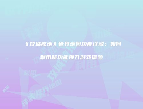 《攻城掠地》世界地图功能详解：如何利用新功能提升游戏体验