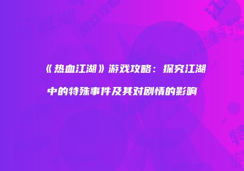 《热血江湖》游戏攻略：探究江湖中的特殊事件及其对剧情的影响