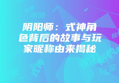 阴阳师：式神角色背后的故事与玩家昵称由来揭秘