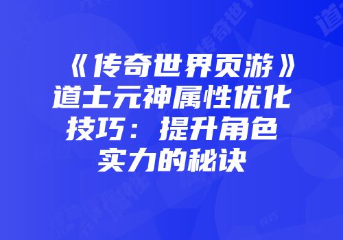 《传奇世界页游》道士元神属性优化技巧：提升角色实力的秘诀