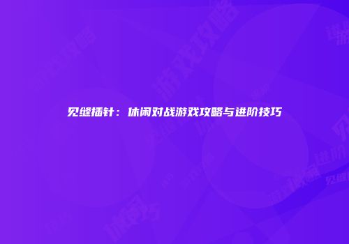 见缝插针：休闲对战游戏攻略与进阶技巧