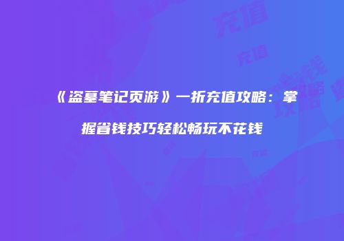 《盗墓笔记页游》一折充值攻略：掌握省钱技巧轻松畅玩不花钱