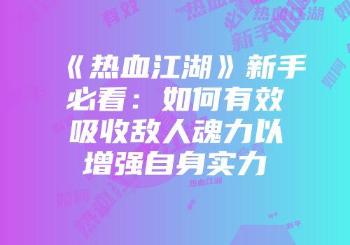 《热血江湖》新手必看：如何有效吸收敌人魂力以增强自身实力